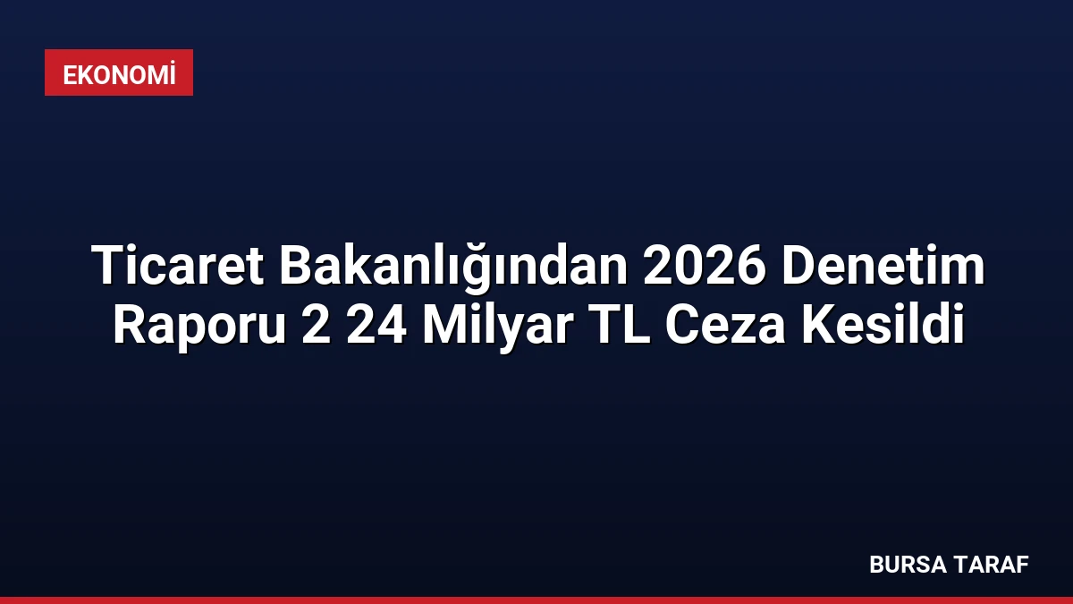 Ticaret Bakanlığından 2026 Denetim Raporu 2 24 Milyar TL Ceza Kesildi