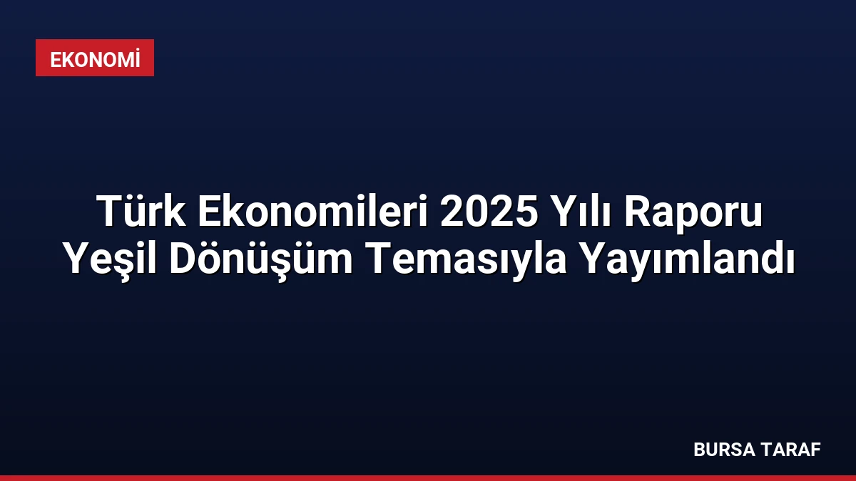 Türk Ekonomileri 2025 Yılı Raporu Yeşil Dönüşüm Temasıyla Yayımlandı