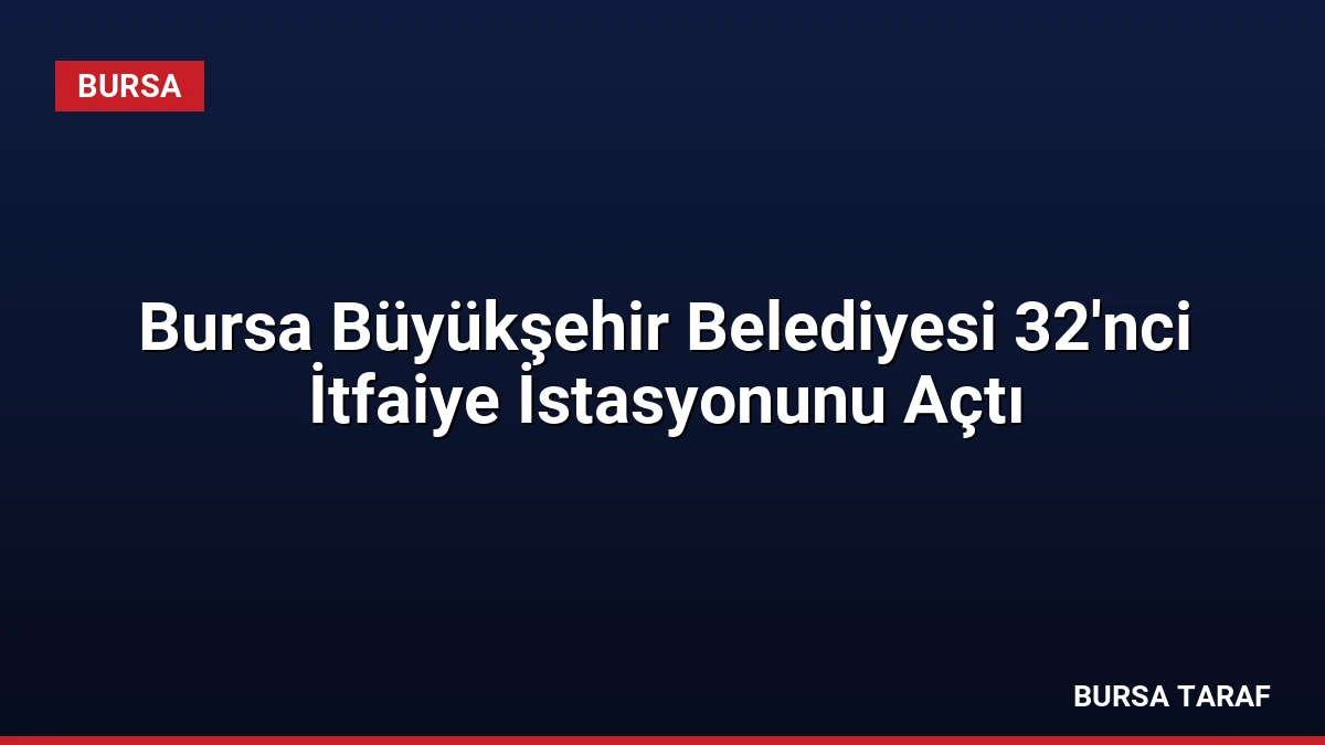 Bursa Büyükşehir Belediyesi 32’nci İtfaiye İstasyonunu Açtı