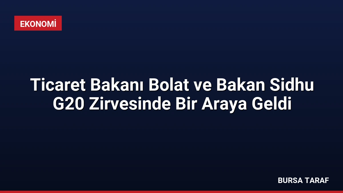Ticaret Bakanı Bolat ve Bakan Sidhu G20 Zirvesinde Bir Araya Geldi